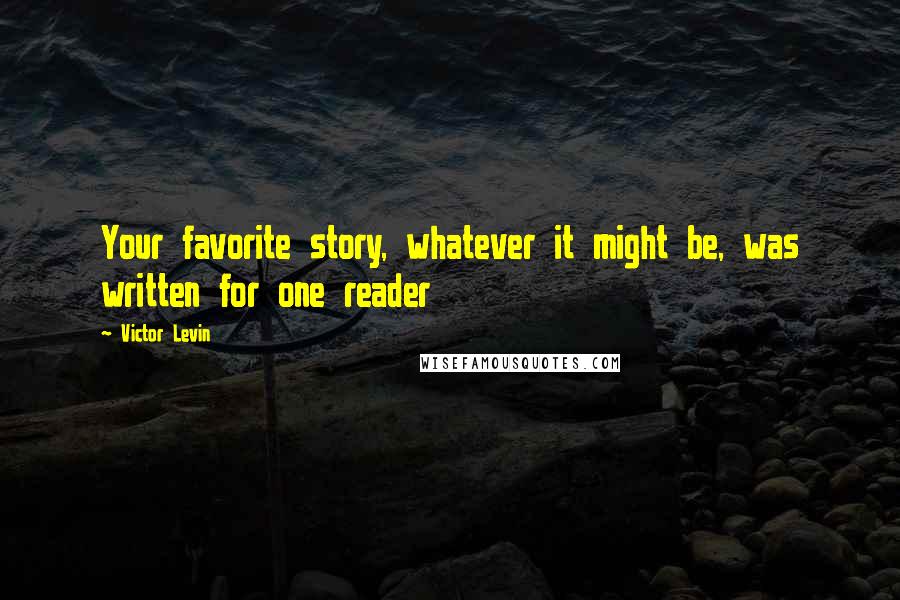 Victor Levin Quotes: Your favorite story, whatever it might be, was written for one reader