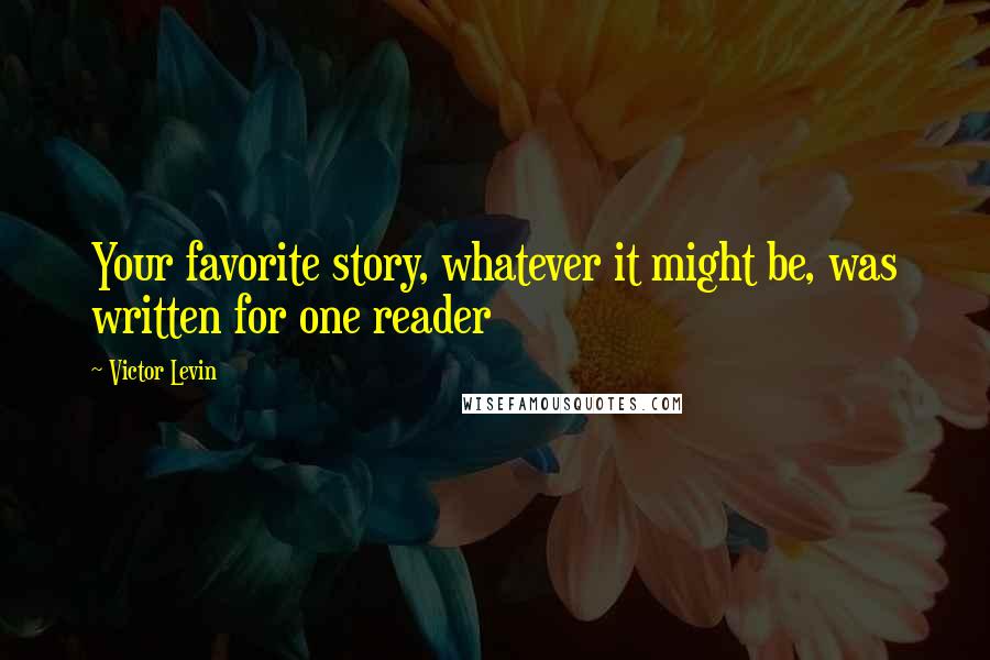 Victor Levin Quotes: Your favorite story, whatever it might be, was written for one reader