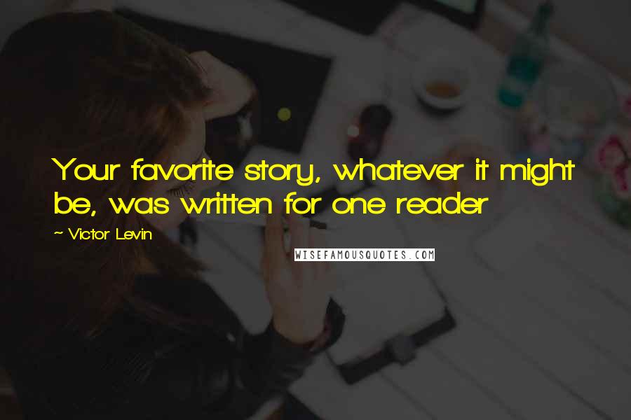 Victor Levin Quotes: Your favorite story, whatever it might be, was written for one reader