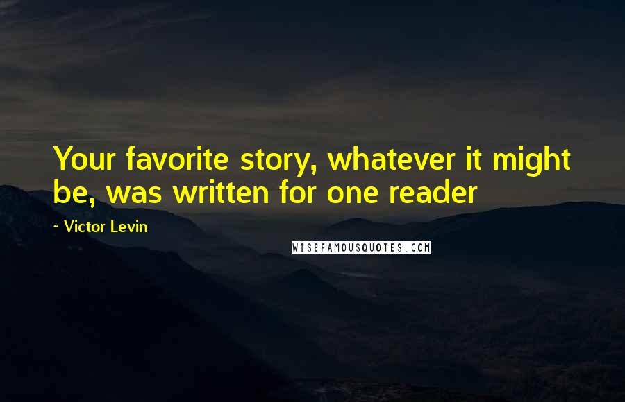 Victor Levin Quotes: Your favorite story, whatever it might be, was written for one reader