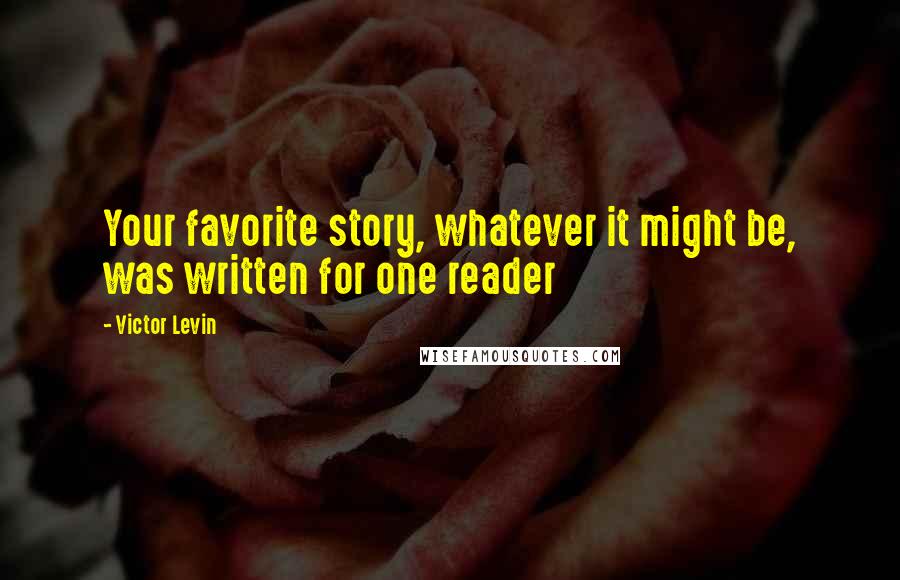 Victor Levin Quotes: Your favorite story, whatever it might be, was written for one reader