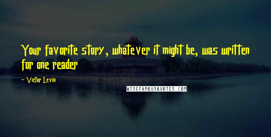 Victor Levin Quotes: Your favorite story, whatever it might be, was written for one reader