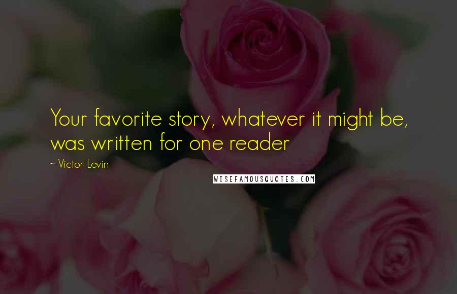 Victor Levin Quotes: Your favorite story, whatever it might be, was written for one reader