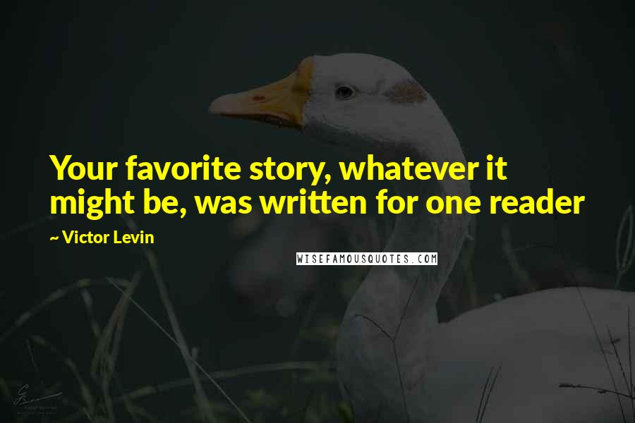 Victor Levin Quotes: Your favorite story, whatever it might be, was written for one reader