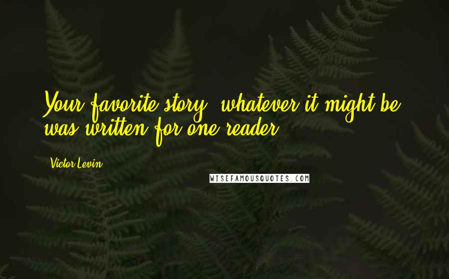 Victor Levin Quotes: Your favorite story, whatever it might be, was written for one reader