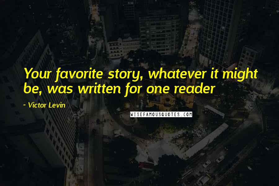 Victor Levin Quotes: Your favorite story, whatever it might be, was written for one reader