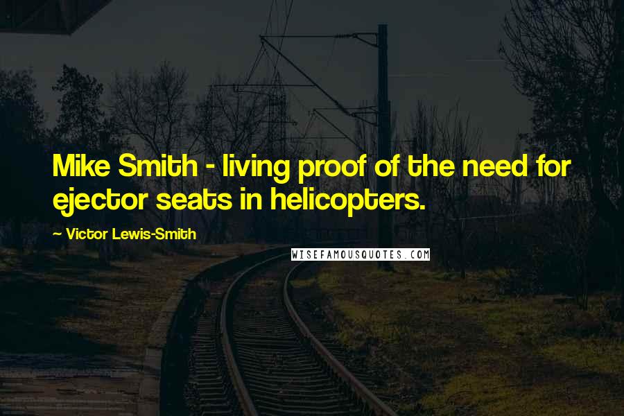 Victor Lewis-Smith Quotes: Mike Smith - living proof of the need for ejector seats in helicopters.