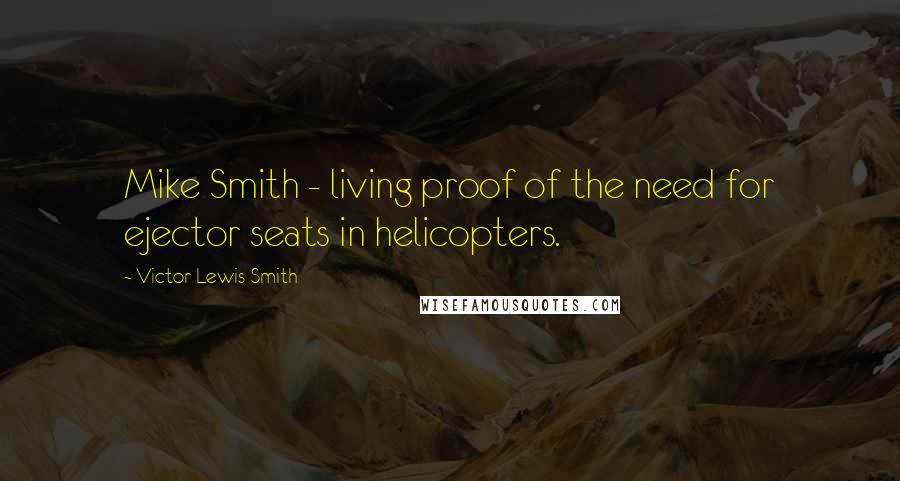 Victor Lewis-Smith Quotes: Mike Smith - living proof of the need for ejector seats in helicopters.