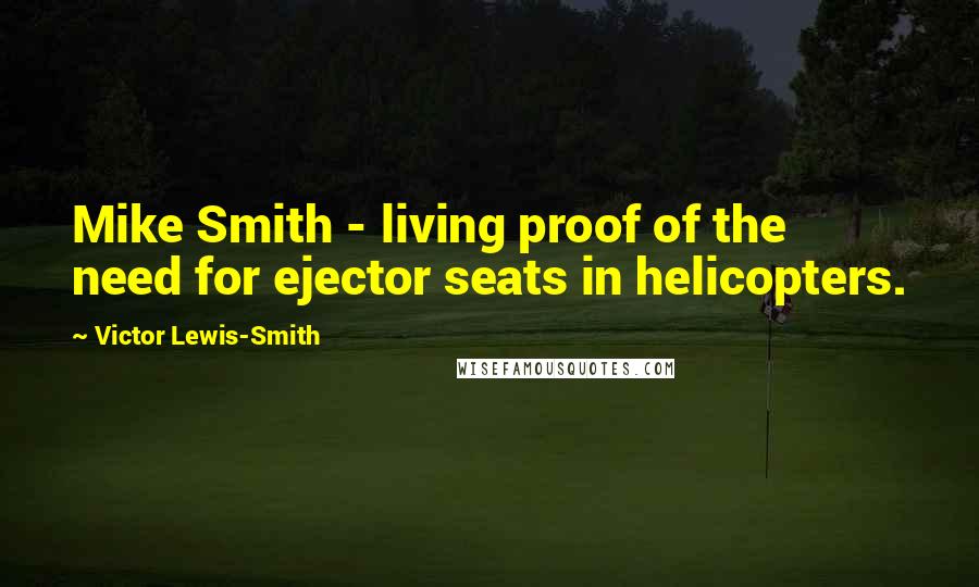 Victor Lewis-Smith Quotes: Mike Smith - living proof of the need for ejector seats in helicopters.
