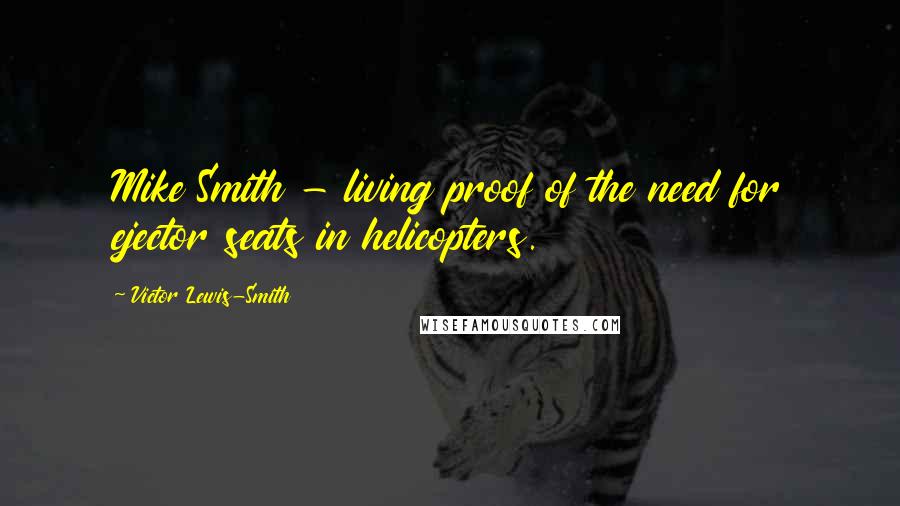 Victor Lewis-Smith Quotes: Mike Smith - living proof of the need for ejector seats in helicopters.