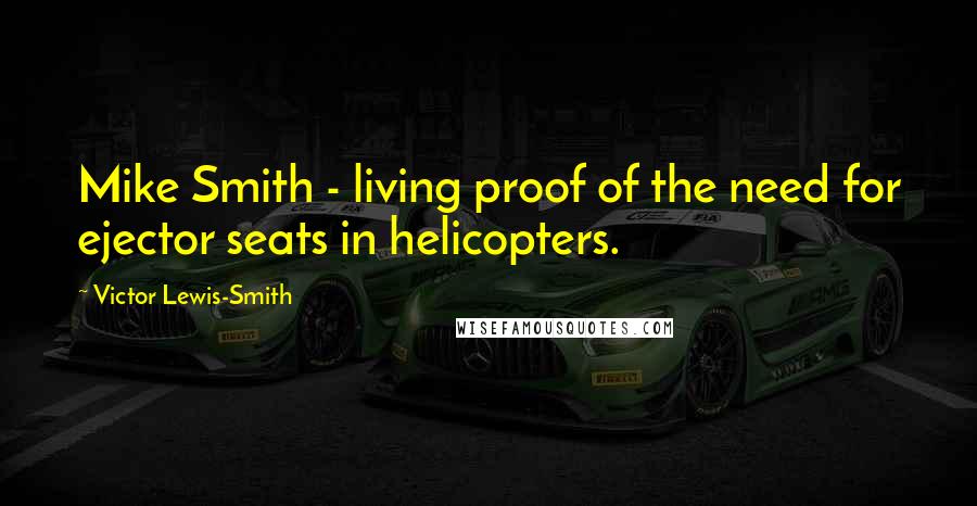 Victor Lewis-Smith Quotes: Mike Smith - living proof of the need for ejector seats in helicopters.