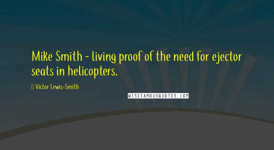 Victor Lewis-Smith Quotes: Mike Smith - living proof of the need for ejector seats in helicopters.