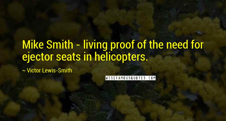 Victor Lewis-Smith Quotes: Mike Smith - living proof of the need for ejector seats in helicopters.