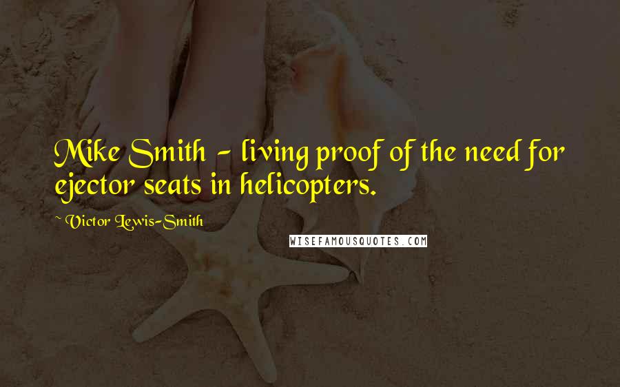 Victor Lewis-Smith Quotes: Mike Smith - living proof of the need for ejector seats in helicopters.