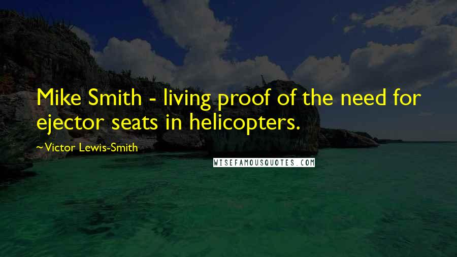 Victor Lewis-Smith Quotes: Mike Smith - living proof of the need for ejector seats in helicopters.
