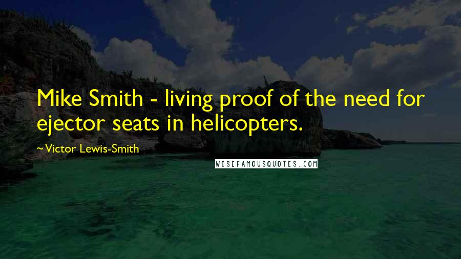 Victor Lewis-Smith Quotes: Mike Smith - living proof of the need for ejector seats in helicopters.