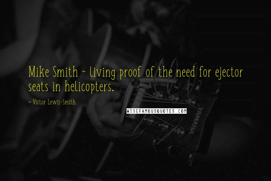 Victor Lewis-Smith Quotes: Mike Smith - living proof of the need for ejector seats in helicopters.