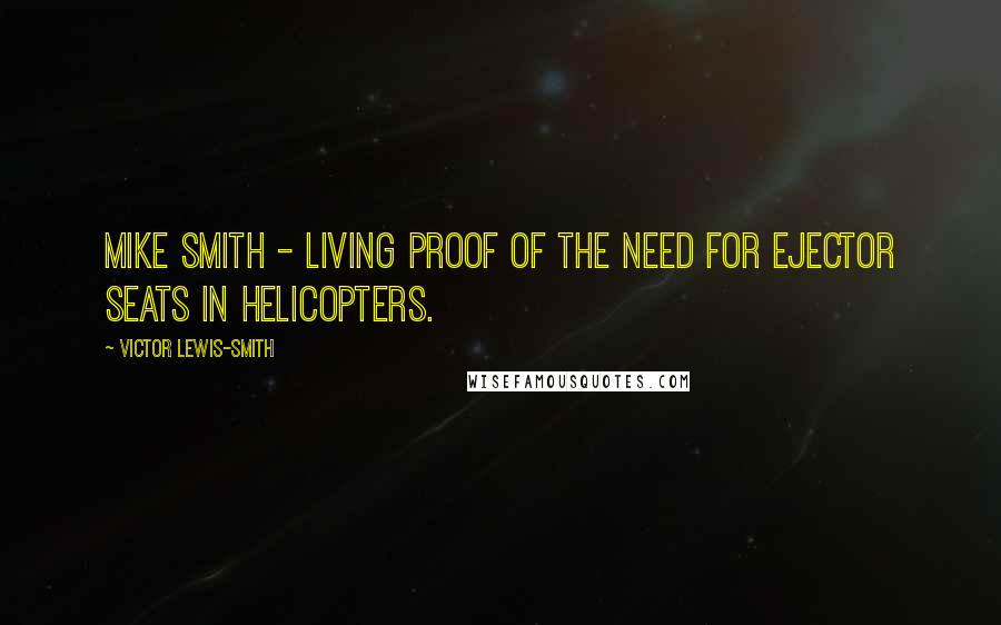 Victor Lewis-Smith Quotes: Mike Smith - living proof of the need for ejector seats in helicopters.