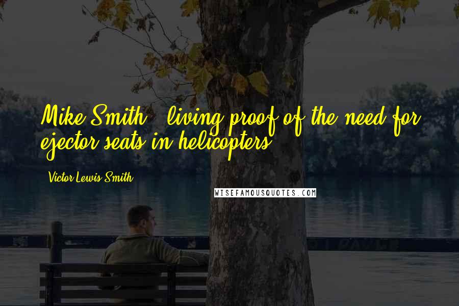 Victor Lewis-Smith Quotes: Mike Smith - living proof of the need for ejector seats in helicopters.