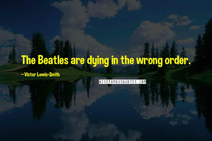 Victor Lewis-Smith Quotes: The Beatles are dying in the wrong order.