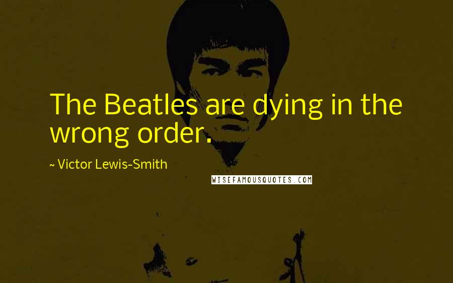 Victor Lewis-Smith Quotes: The Beatles are dying in the wrong order.