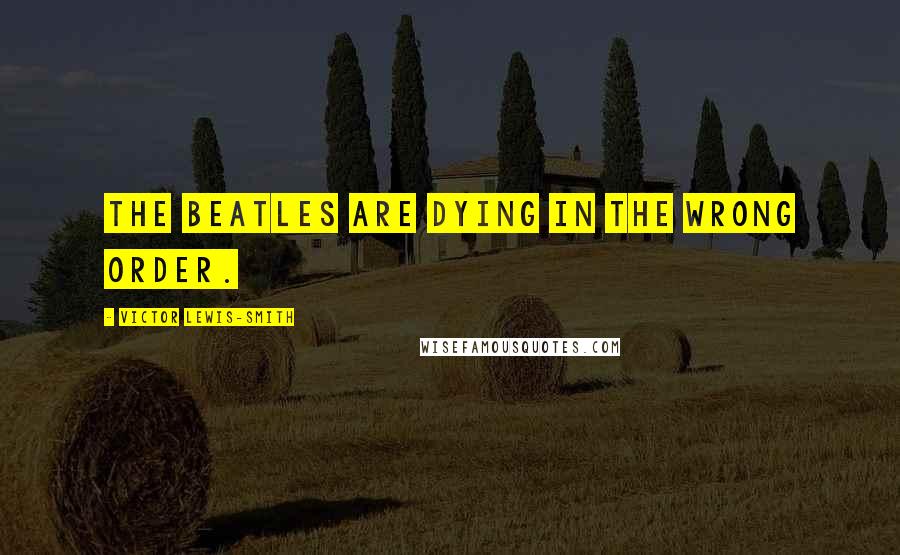 Victor Lewis-Smith Quotes: The Beatles are dying in the wrong order.