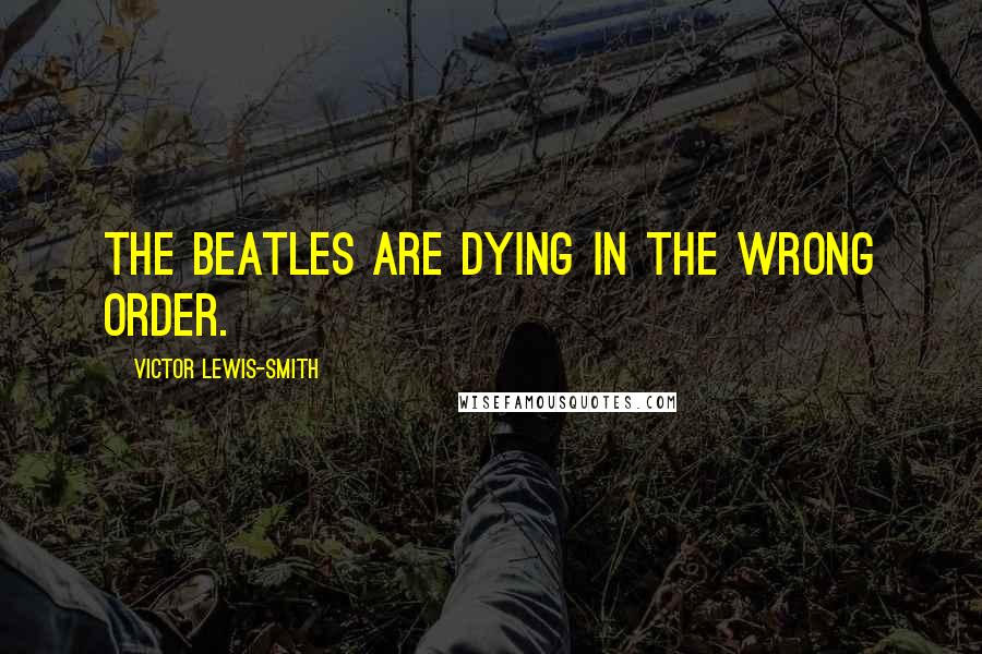 Victor Lewis-Smith Quotes: The Beatles are dying in the wrong order.