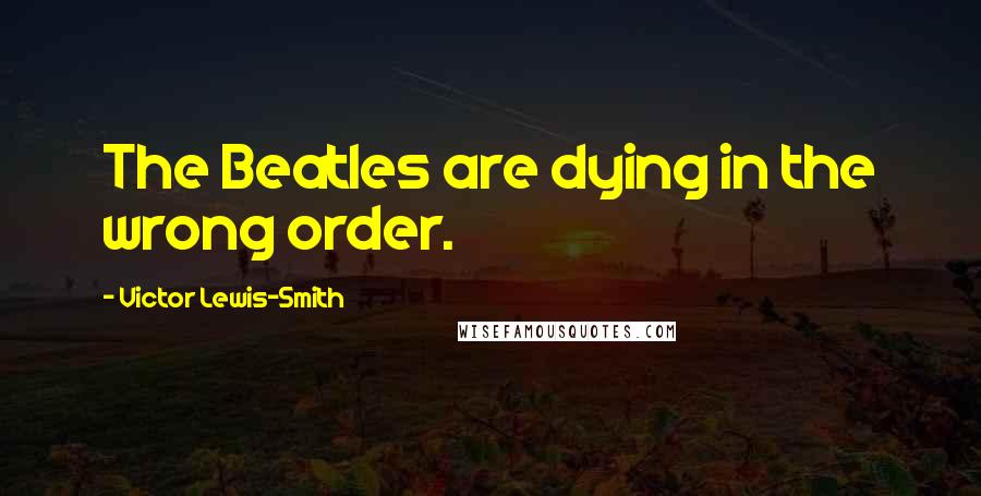 Victor Lewis-Smith Quotes: The Beatles are dying in the wrong order.