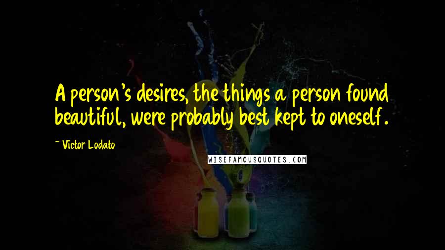 Victor Lodato Quotes: A person's desires, the things a person found beautiful, were probably best kept to oneself.