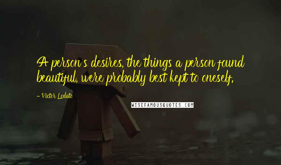 Victor Lodato Quotes: A person's desires, the things a person found beautiful, were probably best kept to oneself.