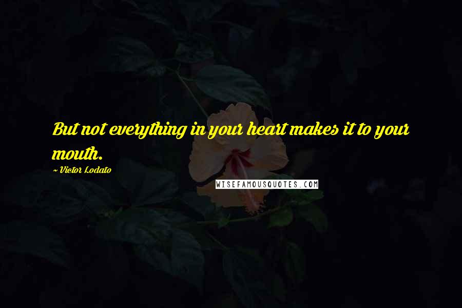 Victor Lodato Quotes: But not everything in your heart makes it to your mouth.