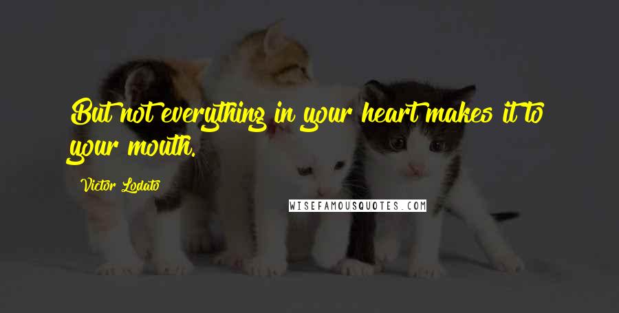 Victor Lodato Quotes: But not everything in your heart makes it to your mouth.