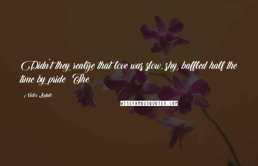 Victor Lodato Quotes: Didn't they realize that love was slow, shy, baffled half the time by pride? The