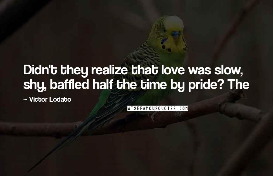 Victor Lodato Quotes: Didn't they realize that love was slow, shy, baffled half the time by pride? The