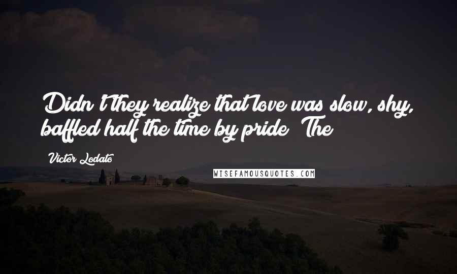 Victor Lodato Quotes: Didn't they realize that love was slow, shy, baffled half the time by pride? The