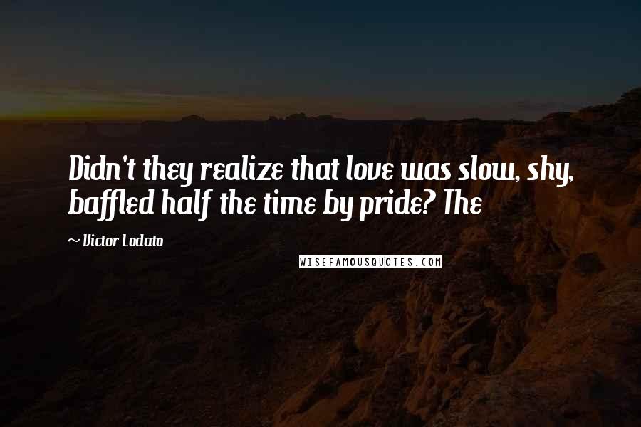 Victor Lodato Quotes: Didn't they realize that love was slow, shy, baffled half the time by pride? The