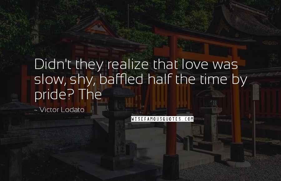Victor Lodato Quotes: Didn't they realize that love was slow, shy, baffled half the time by pride? The