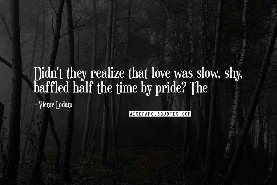 Victor Lodato Quotes: Didn't they realize that love was slow, shy, baffled half the time by pride? The