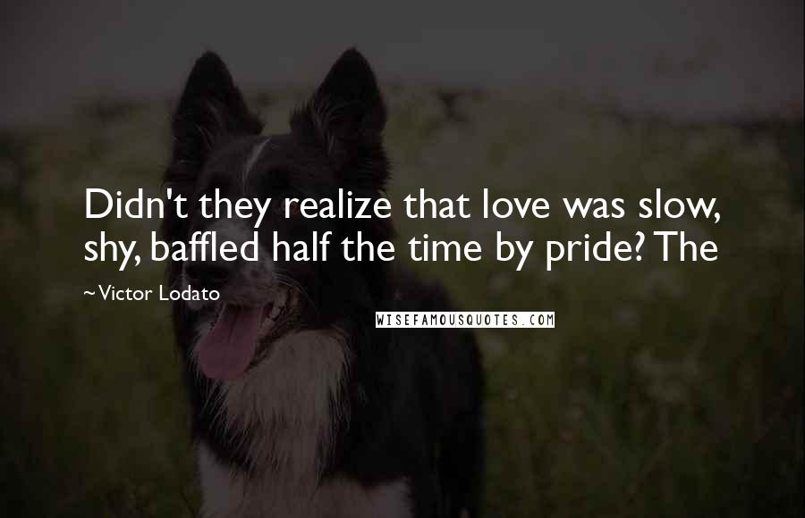 Victor Lodato Quotes: Didn't they realize that love was slow, shy, baffled half the time by pride? The