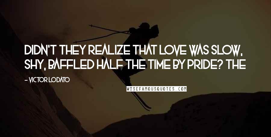 Victor Lodato Quotes: Didn't they realize that love was slow, shy, baffled half the time by pride? The
