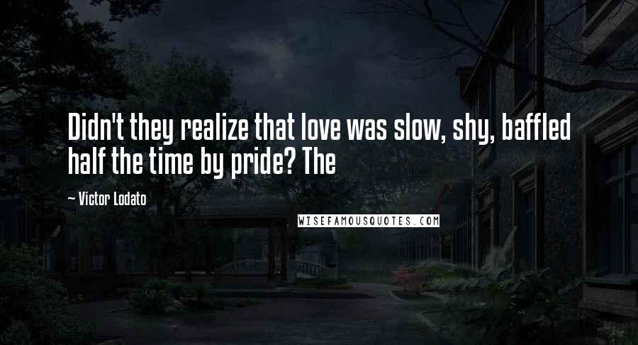 Victor Lodato Quotes: Didn't they realize that love was slow, shy, baffled half the time by pride? The