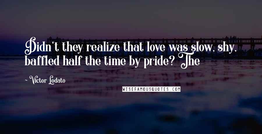 Victor Lodato Quotes: Didn't they realize that love was slow, shy, baffled half the time by pride? The