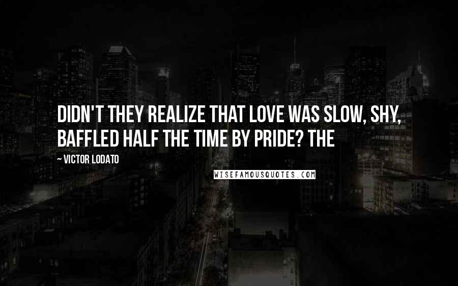 Victor Lodato Quotes: Didn't they realize that love was slow, shy, baffled half the time by pride? The