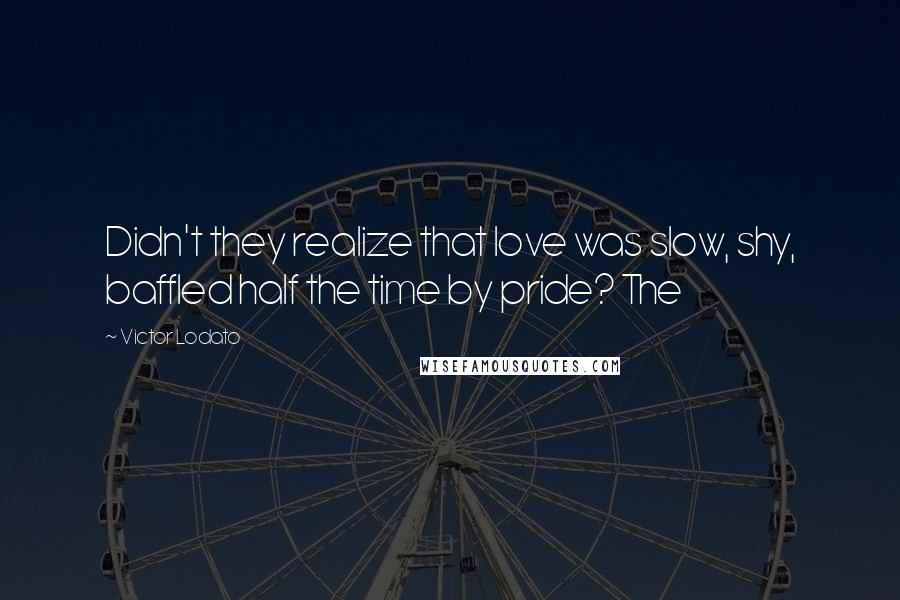 Victor Lodato Quotes: Didn't they realize that love was slow, shy, baffled half the time by pride? The