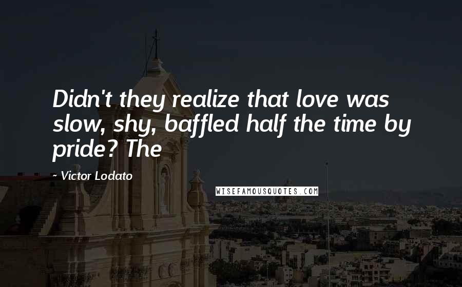 Victor Lodato Quotes: Didn't they realize that love was slow, shy, baffled half the time by pride? The