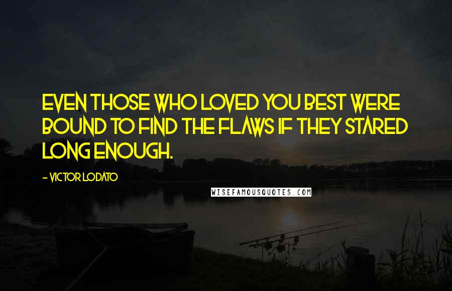 Victor Lodato Quotes: Even those who loved you best were bound to find the flaws if they stared long enough.