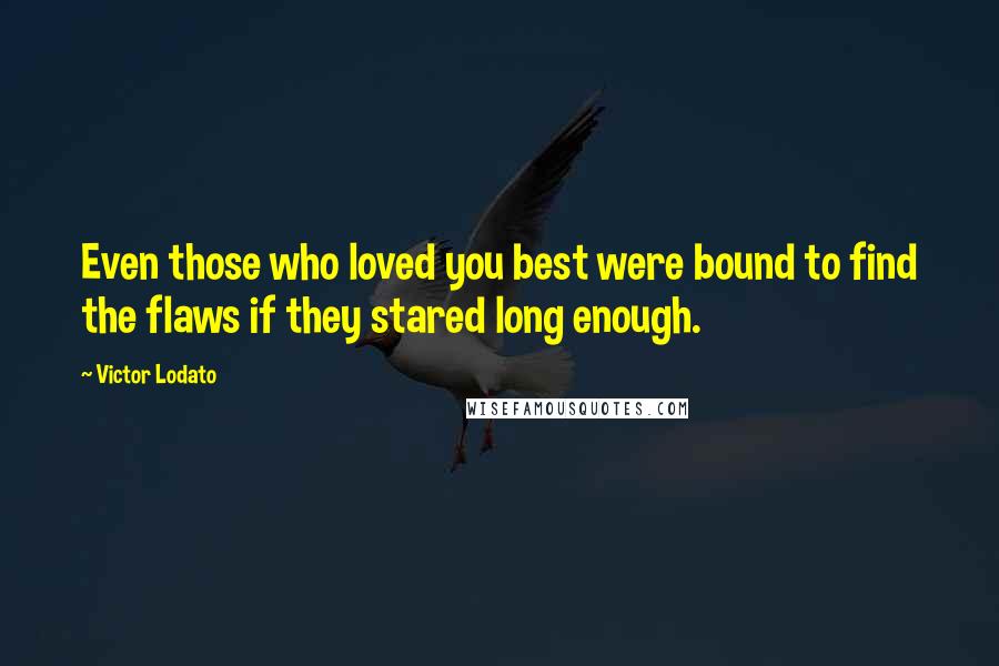Victor Lodato Quotes: Even those who loved you best were bound to find the flaws if they stared long enough.