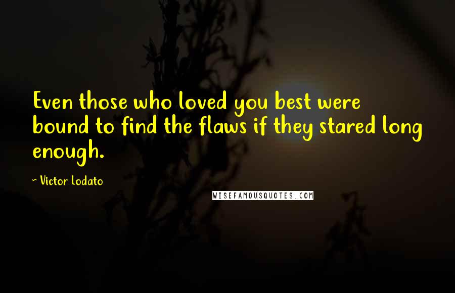 Victor Lodato Quotes: Even those who loved you best were bound to find the flaws if they stared long enough.