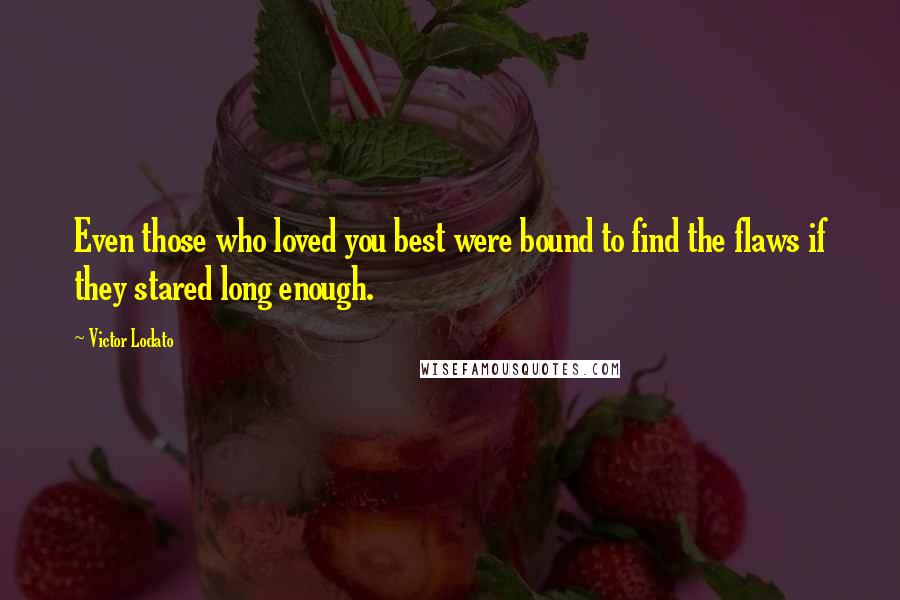 Victor Lodato Quotes: Even those who loved you best were bound to find the flaws if they stared long enough.