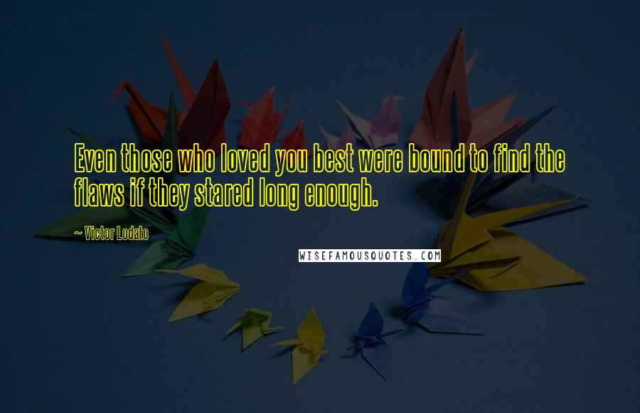 Victor Lodato Quotes: Even those who loved you best were bound to find the flaws if they stared long enough.